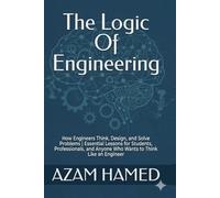 The Logic Of Engineering: How Engineers Think, Design, and Solve Problems | Essential Lessons for Students, Professionals, and Anyone Who Wants to Think Like an Engineer