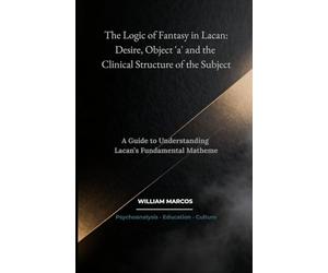 The Logic of Fantasy in Lacan: Desire, Object 'a' and the Clinical Structure of the Subject: A Guide to Understanding Lacan’s Fundamental Matheme: 4 (Psychoanalysis Through Time)