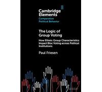 The Logic of Group Voting: How Ethnic Group Characteristics Impact Bloc Voting across Political Institutions (Elements in Comparative Political Behavior)