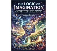 THE LOGIC OF IMAGINATION: A Fantastic Journey Through the Hidden Rules of Dreams, Creativity, and Wonder