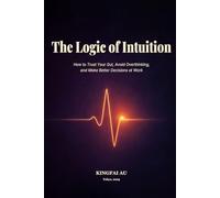The Logic of Intuition: How to Trust Your Gut, Avoid Overthinking, and Make Better Decisions at Work