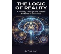 The Logic of Reality: A Journey Through the Hidden Patterns of Existence A Book of Wonder and Discovery