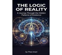 The Logic of Reality: A Journey Through the Hidden Patterns of Existence A Book of Wonder and Discovery