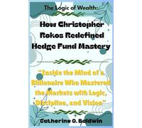 The Logic of Wealth: How Christopher Rokos Redefined Hedge Fund Mastery: “Inside the Mind of a Billionaire Who Mastered the Markets with Logic, Discipline, and Vision”