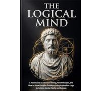 The Logical Mind: A Masterclass on Decision Making, First Principles, and How to Solve Complex Problems Using Aristotelian Logic to Achieve Mental ... Ancient Wisdom for Modern Success Series.)