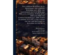 The London Building Acts, Including the London Building act, 1894; the Amendment Acts of 1898 and 1905; L.C.C. General Power Acts, 1908 and 1909; the ... on the law Relating to Building in the Metr