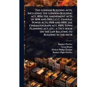 The London Building Acts, Including the London Building act, 1894; the Amendment Acts of 1898 and 1905; L.C.C. General Power Acts, 1908 and 1909; the ... on the law Relating to Building in the Metr