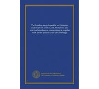 The London encyclopaedia, or Universal dictionary of science, art, literature, and practical mechanics, comprisiong a popular view of the present state of knowledge (v.18)