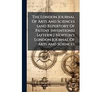 The London Journal Of Arts And Sciences (and Repertory Of Patent Inventions) [afterw.] Newton's London Journal Of Arts And Sciences