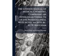The London Manual of Medical Chemistry, Comprising an Interlinear Verbal Tr. of the PharmacopÅ"ia, With Notes, an Intr. &c. by W. Maugham