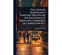 The London Tradesman a Familiar Treatise on the Rationale of Trade and Commerce as Carried on in T