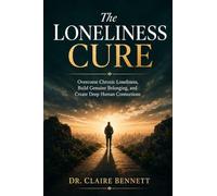 The Loneliness Cure: Overcome Chronic Loneliness, Build Genuine Belonging, and Create the Deep, Lasting Human Connections You Have Always Craved - Even in an Increasingly Isolated and