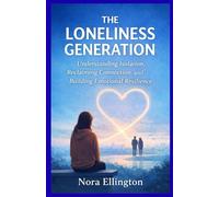 THE LONELINESS GENERATION: Understanding Isolation, Reclaiming Connection, and Building Emotional Resilience