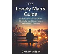 The Lonely Man’s Guide: How to Overcome Isolation, Build Meaningful Friendships and Restore Confidence and Connection
