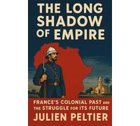 The Long Shadow of Empire: France’s Colonial Past and the Struggle for Its Future (France and Empire: From Napoleon to Decolonization)