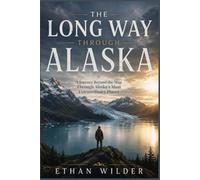 THE LONG WAY THROUGH ALASKA: A Journey Beyond the Map Through Alaska’s Most Extraodinary Places