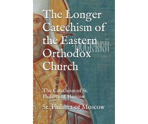The Longer Catechism of the Eastern Orthodox Church: The Catechism of St. Philaret of Moscow