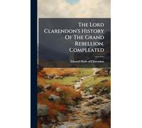 The Lord Clarendon's History Of The Grand Rebellion. Compleated