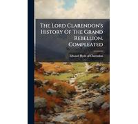 The Lord Clarendon's History Of The Grand Rebellion. Compleated