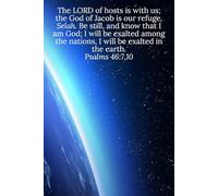 The LORD of hosts is with us; the God of Jacob is our refuge. Selah. Be still, and know that I am God; I will be exalted among the nations, I will be ... in the earth. Psalms 46:7,10 - Daily Journal