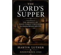 The Lord’s Supper: Followed by The Benefit of Jesus Christ Crucified by an Anonymous Reformation Author (1542)
