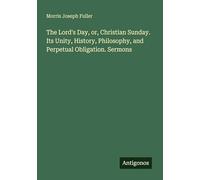 The Lord's Day, or, Christian Sunday. Its Unity, History, Philosophy, and Perpetual Obligation. Sermons