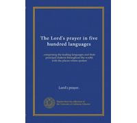The Lord's prayer in five hundred languages: comprising the leading languages and their principal dialects throughout the world, with the places where spoken