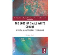 The Loss of Small White Clouds: Dementia in Contemporary Performance (Routledge Series in Equity, Diversity, and Inclusion in Theatre and Performance)