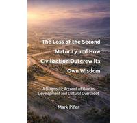 The Loss of the Second Maturity and How Civilization Outgrew Its Own Wisdom: A Diagnostic Account of Human Development and Cultural Overshoot (THE RISE OF THE LEFT HEMISPHERE)