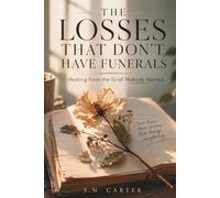 THE LOSSES THAT DON'T HAVE FUNERALS: Healing from the Grief Nobody Named - for the Relationships That Ended, the Futures That Faded, and the Person You Left Behind