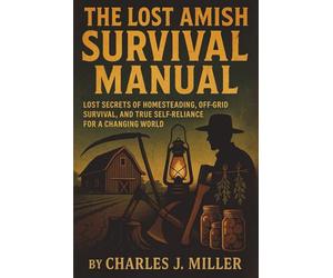 The Lost Amish Survival Manual: Lost Secrets of Homesteading, Off-Grid Survival, and True Self-Reliance for a Changing World