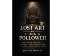 The Lost Art of Being a Follower: Why Humility, Discipline, and Lifelong Learning Still Matter in a World Obsessed with Leadership