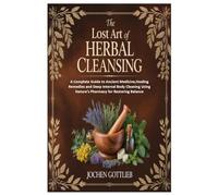 The Lost Art of Herbal Cleansing: A Complete Guide to Ancient Medicine,Healing Remedies and Deep Internal Body Cleaning Using Nature’s Pharmacy for Restoring Balance