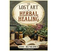 The Lost Art of Herbal Healing: Discover the Ancient Healing Power of Herbs to Restore Inner Harmony and Energy Through Timeless Natural Remedies