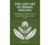 The Lost Art of Herbal Healing: Reclaiming the Secret Wisdom of Nature and Discovering Hidden Herbal Treasures for Immunity, Vitality, Longevity, and Inner Harmony