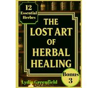The Lost Art of Herbal Healing: Rediscover Ancient Healing With Modern Science-Step-by-Step Herbal Recipes for Safe, Effective Tinctures, Teas & Salves.