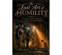 The Lost Art of Humility: Finding God’s Heart in a Self-Focused World