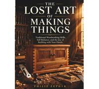The Lost Art of Making Things: Traditional Woodworking Skills, Self-Reliance, and the Joy of Building with Your Hands
