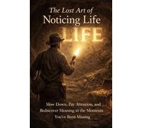 The Lost Art of Noticing Life: Slow Down, Pay Attention, and Rediscover Meaning in the Moments You’ve Been Missing