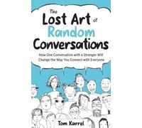 The Lost Art of Random Conversations: How One Conversation with a Stranger Will Change the Way You Connect with Everyone