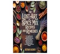 The Lost Art of Spice Mix Recipes and Remedies: A Traditional Cookbook of Homemade Dry Mixes,Herb Blends,Flavor Seasoning for Healing and Everyday Kitchen Magic