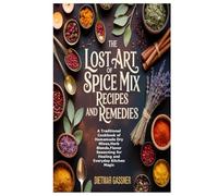The Lost Art of Spice Mix Recipes and Remedies: A Traditional Cookbook of Homemade Dry Mixes,Herb Blends,Flavor Seasoning for Healing and Everyday Kitchen Magic