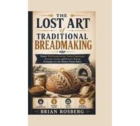 THE LOST ART of TRADITIONAL BREADMAKING: Master Wild Fermentation, Natural Sourdough, Heritage Grains, and Historic Baking Techniques for the Modern Home Baker