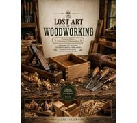 The Lost Art of Woodworking: Revive the Skills of Traditional Woodworking with Smart Tool Selection, Precision Techniques, Strong Joinery, Durable Projects, and Creative Problem-Solving.