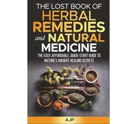 The Lost Book Of Herbal Remedies & Natural Medicine: The Easy, A!ordable, Quick-Start Guide to Nature’s Ancient Healing Secrets