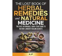 The Lost Book Of Herbal Remedies & Natural Medicine: The Easy, A!ordable, Quick-Start Guide to Nature’s Ancient Healing Secrets
