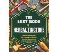 THE LOST BOOK OF HERBAL TINCTURE: Step-by-Step Recipes and Proven Techniques for Natural Health and Home Apothecary Mastery