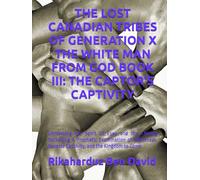 THE LOST CANADIAN TRIBES OF GENERATION X THE WHITE MAN FROM GOD BOOK III: THE CAPTOR'S CAPTIVITY: Unmasking the Spirit of Esau and the Coming ... Reverse Captivity, and the Kingdom to Come