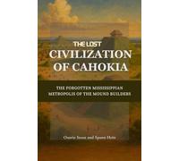 The Lost Civilization of Cahokia: The Forgotten Mississippian Metropolis of the Mound Builders