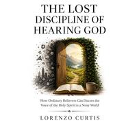 THE LOST DISCIPLINE OF HEARING GOD: How Ordinary Believers Can Discern the Voice of the Holy Spirit in a Noisy World